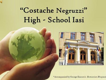 “Costache Negruzzi ” High - School Iasi *Accompanied by George Enescu’s Romanian Rhapsody.