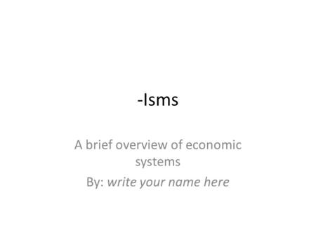 -Isms A brief overview of economic systems By: write your name here.