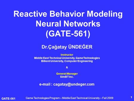 GATE-561 1 Reactive Behavior Modeling Neural Networks (GATE-561) Dr.Çağatay ÜNDEĞER Instructor Middle East Technical University, GameTechnologies Bilkent.