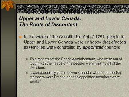 The Road to Confederation Upper and Lower Canada: The Roots of Discontent In the wake of the Constitution Act of 1791, people in Upper and Lower Canada.