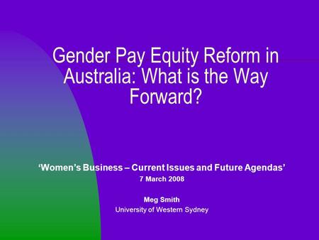 Gender Pay Equity Reform in Australia: What is the Way Forward? ‘Women’s Business – Current Issues and Future Agendas’ 7 March 2008 Meg Smith University.