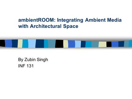 AmbientROOM: Integrating Ambient Media with Architectural Space By Zubin Singh INF 131.
