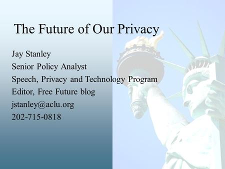Jay Stanley Senior Policy Analyst Speech, Privacy and Technology Program Editor, Free Future blog 202-715-0818 The Future of Our Privacy.