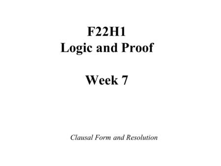 F22H1 Logic and Proof Week 7 Clausal Form and Resolution.