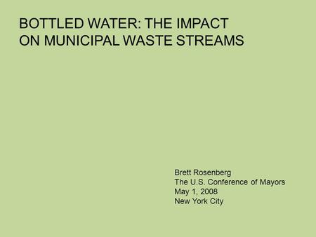 BOTTLED WATER: THE IMPACT ON MUNICIPAL WASTE STREAMS Brett Rosenberg The U.S. Conference of Mayors May 1, 2008 New York City.