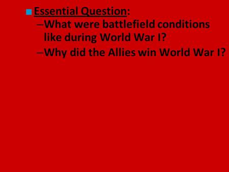 ■ Essential Question: – What were battlefield conditions like during World War I? – Why did the Allies win World War I?