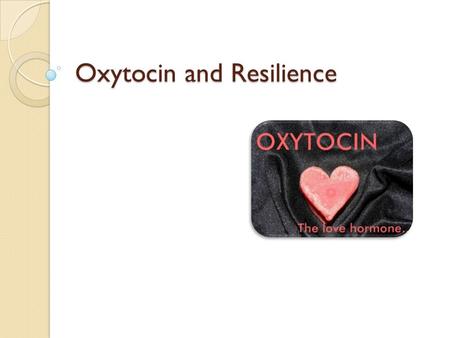 Oxytocin and Resilience. Oxytocin The “Love Hormone” ◦ Trust ◦ Positive feelings ◦ Anxiolytic ◦ Sex and pair bonding ◦ Empathy Produced: Hypothalamus.