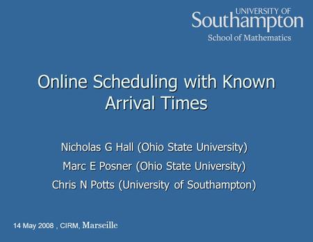 Online Scheduling with Known Arrival Times Nicholas G Hall (Ohio State University) Marc E Posner (Ohio State University) Chris N Potts (University of Southampton)