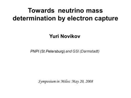 Towards neutrino mass determination by electron capture Yuri Novikov PNPI (St.Petersburg) PNPI (St.Petersburg) and GSI (Darmstadt) Symposium in Milos: