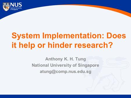 System Implementation: Does it help or hinder research? Anthony K. H. Tung National University of Singapore