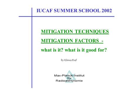 IUCAF SUMMER SCHOOL 2002 MITIGATION TECHNIQUES MITIGATION FACTORS - what is it? what is it good for? by Klaus Ruf.