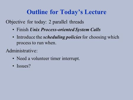 Outline for Today’s Lecture Objective for today: 2 parallel threads Finish Unix Process-oriented System Calls Introduce the scheduling policies for choosing.