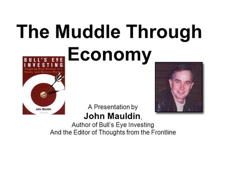 The Muddle Through Economy A Presentation by John Mauldin, Author of Bull’s Eye Investing And the Editor of Thoughts from the Frontline.