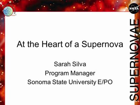 At the Heart of a Supernova Sarah Silva Program Manager Sonoma State University E/PO.