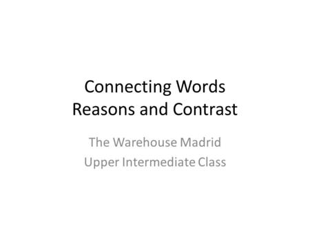Connecting Words Reasons and Contrast The Warehouse Madrid Upper Intermediate Class.