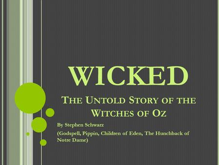 WICKED T HE U NTOLD S TORY OF THE W ITCHES OF O Z By Stephen Schwarz (Godspell, Pippin, Children of Eden, The Hunchback of Notre Dame)