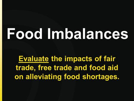 Food Imbalances Evaluate the impacts of fair trade, free trade and food aid on alleviating food shortages.