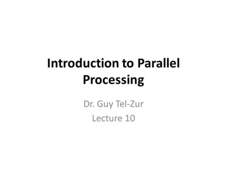 Introduction to Parallel Processing Dr. Guy Tel-Zur Lecture 10.