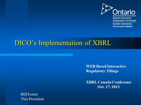 WEB Based Interactive Regulatory Filings XBRL Canada Conference Oct. 17, 2013 DICO’s Implementation of XBRL Bill Foster Vice President.