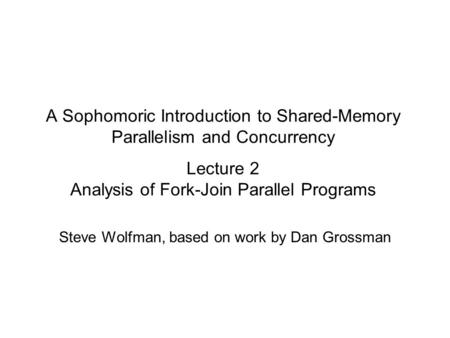 A Sophomoric Introduction to Shared-Memory Parallelism and Concurrency Lecture 2 Analysis of Fork-Join Parallel Programs Steve Wolfman, based on work by.