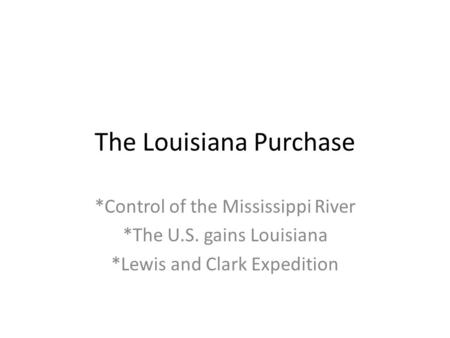 The Louisiana Purchase *Control of the Mississippi River *The U.S. gains Louisiana *Lewis and Clark Expedition.