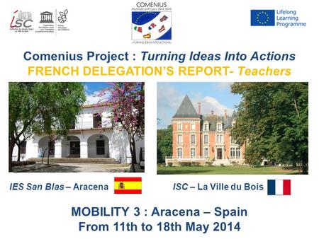 Comenius Project : Turning Ideas Into Actions FRENCH DELEGATION’S REPORT- Teachers IES San Blas – AracenaISC – La Ville du Bois MOBILITY 3 : Aracena –