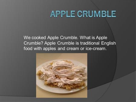 We cooked Apple Crumble. What is Apple Crumble? Apple Crumble is traditional English food with apples and cream or ice-cream.