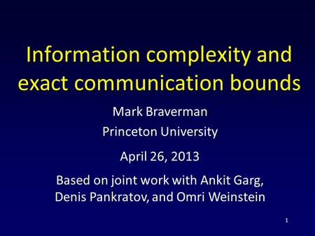 1 Information complexity and exact communication bounds April 26, 2013 Mark Braverman Princeton University Based on joint work with Ankit Garg, Denis Pankratov,