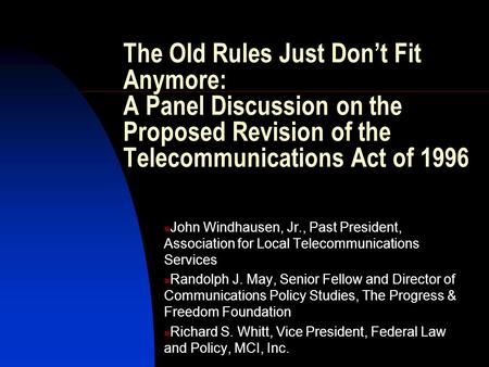 The Old Rules Just Don’t Fit Anymore: A Panel Discussion on the Proposed Revision of the Telecommunications Act of 1996 John Windhausen, Jr., Past President,