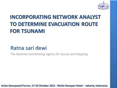 INCORPORATING NETWORK ANALYST TO DETERMINE EVACUATION ROUTE FOR TSUNAMI Ratna sari dewi The National Coordinating Agency for Survey and Mapping Asian Geospasial.