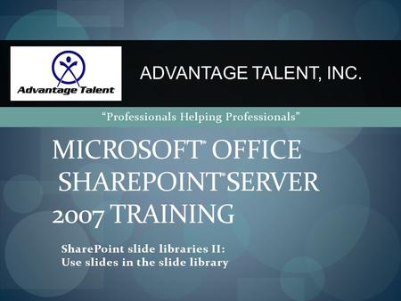 SharePoint slide libraries II: Use slides in the slide library MICROSOFT ® OFFICE SHAREPOINT ® SERVER 2007 TRAINING ADVANTAGE TALENT, INC. “Professionals.
