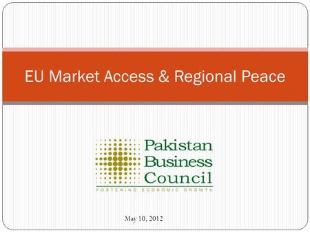 EU Market Access & Regional Peace May 10, 2012. Pakistan Business Council: Who we are? PBC is a non-political, private sector funded not-for-profit business.