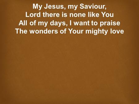 My Jesus, my Saviour, Lord there is none like You All of my days, I want to praise The wonders of Your mighty love.