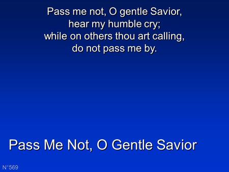 Pass Me Not, O Gentle Savior N°569 Pass me not, O gentle Savior, hear my humble cry; while on others thou art calling, do not pass me by.