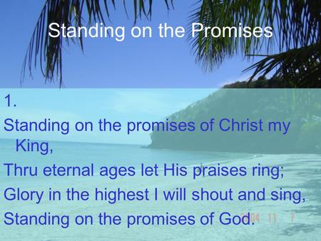 Standing on the Promises 1. Standing on the promises of Christ my King, Thru eternal ages let His praises ring; Glory in the highest I will shout and sing,