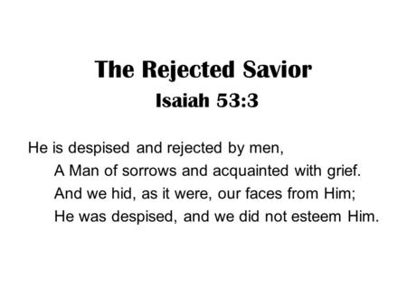 The Rejected Savior Isaiah 53:3 He is despised and rejected by men, A Man of sorrows and acquainted with grief. And we hid, as it were, our faces from.