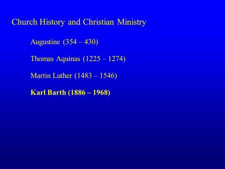 Church History and Christian Ministry Augustine (354 – 430) Thomas Aquinas (1225 – 1274) Martin Luther (1483 – 1546) Karl Barth (1886 – 1968)