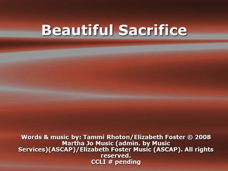 Beautiful Sacrifice Words & music by: Tammi Rhoton/Elizabeth Foster © 2008 Martha Jo Music (admin. by Music Services)(ASCAP)/Elizabeth Foster Music (ASCAP).