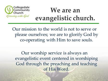 We are an evangelistic church. Our mission to the world is not to serve or please ourselves; we are to glorify God by co-operating with Him to save souls.
