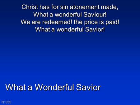 What a Wonderful Savior N°335 Christ has for sin atonement made, What a wonderful Saviour! We are redeemed! the price is paid! What a wonderful Savior!