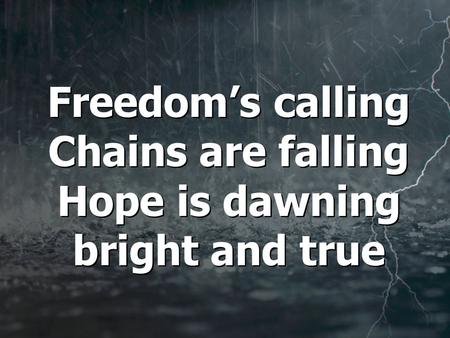 Freedom’s calling Chains are falling Hope is dawning bright and true.