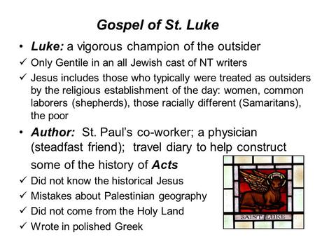 Gospel of St. Luke Luke: a vigorous champion of the outsider Only Gentile in an all Jewish cast of NT writers Jesus includes those who typically were treated.
