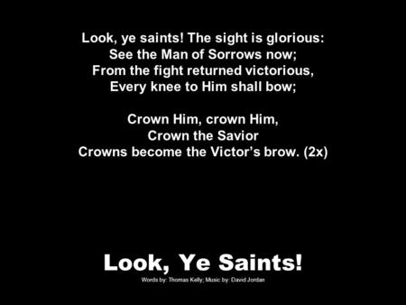 Look, Ye Saints! Words by: Thomas Kelly; Music by: David Jordan Look, ye saints! The sight is glorious: See the Man of Sorrows now; From the fight returned.