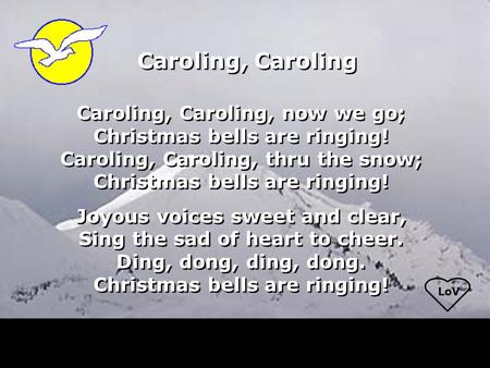 LoV Caroling, Caroling Caroling, Caroling, now we go; Christmas bells are ringing! Caroling, Caroling, thru the snow; Christmas bells are ringing! Joyous.