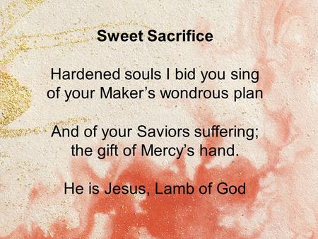 Sweet Sacrifice Hardened souls I bid you sing of your Maker’s wondrous plan And of your Saviors suffering; the gift of Mercy’s hand. He is Jesus, Lamb.