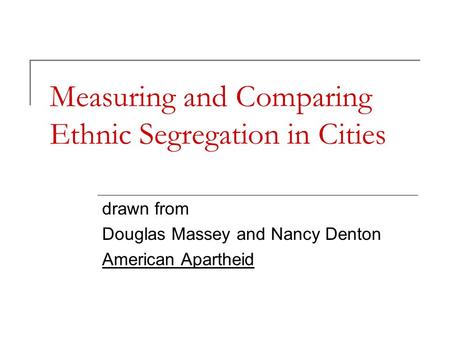 Measuring and Comparing Ethnic Segregation in Cities drawn from Douglas Massey and Nancy Denton American Apartheid.