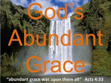 God’s Abundant Grace “abundant grace was upon them all” Acts 4:33.