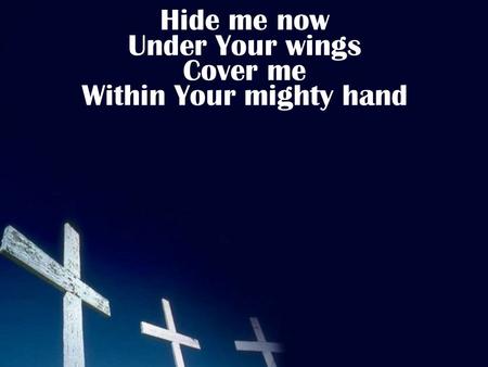 Hide me now Under Your wings Cover me Within Your mighty hand.