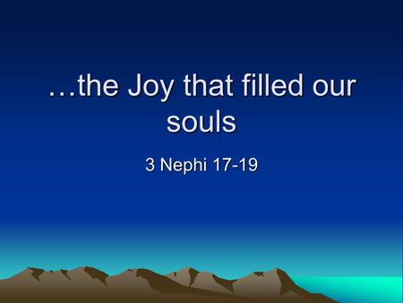 …the Joy that filled our souls 3 Nephi 17-19. St. Hugh Nibley Speaking of 3 Nephi and the visit of the Savior: “After this mounting pageant we've had.
