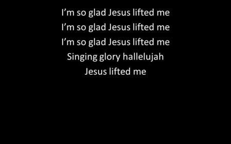 I’m so glad Jesus lifted me Singing glory hallelujah Jesus lifted me.